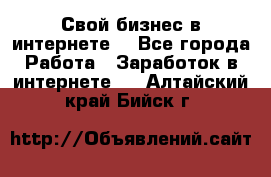 Свой бизнес в интернете. - Все города Работа » Заработок в интернете   . Алтайский край,Бийск г.